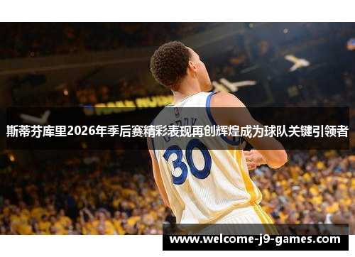 斯蒂芬库里2026年季后赛精彩表现再创辉煌成为球队关键引领者