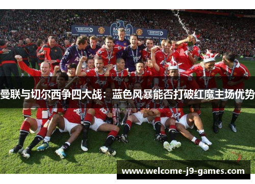 曼联与切尔西争四大战:蓝色风暴能否打破红魔主场优势 曼联与切尔西争四大战:蓝色风暴能否打破红魔主场优势