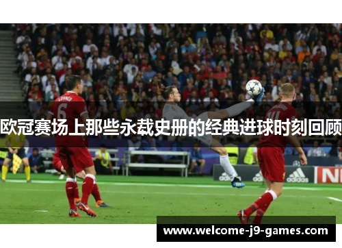 欧冠赛场上那些永载史册的经典进球时刻回顾