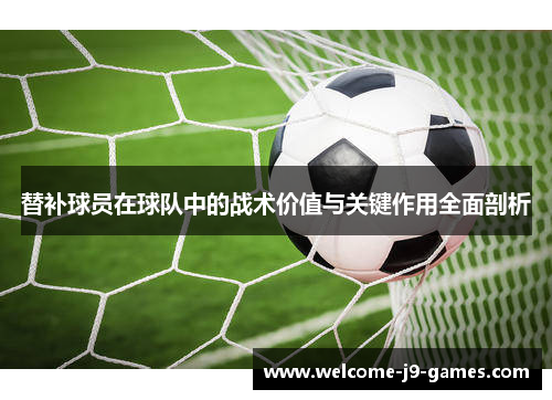 替补球员在球队中的战术价值与关键作用全面剖析