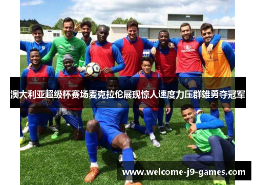 澳大利亚超级杯赛场麦克拉伦展现惊人速度力压群雄勇夺冠军 澳大利亚超级杯赛场麦克拉伦展现惊人速度力压群雄勇夺冠军