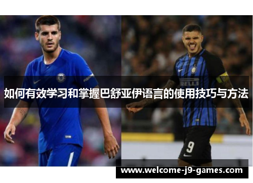 如何有效学习和掌握巴舒亚伊语言的使用技巧与方法 如何有效学习和掌握巴舒亚伊语言的使用技巧与方法