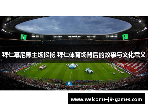 拜仁慕尼黑主场揭秘 拜仁体育场背后的故事与文化意义 拜仁慕尼黑主场揭秘 拜仁体育场背后的故事与文化意义