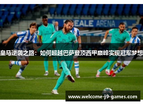 皇马逆袭之路：如何超越巴萨登顶西甲巅峰实现冠军梦想