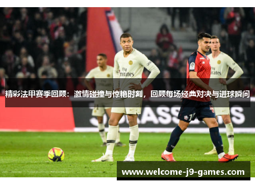 精彩法甲赛季回顾:激情碰撞与惊艳时刻,回顾每场经典对决与进球瞬间 精彩法甲赛季回顾:激情碰撞与惊艳时刻,回顾每场经典对决与进球瞬间