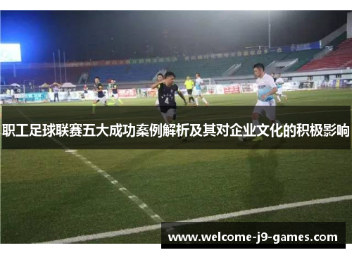 职工足球联赛五大成功案例解析及其对企业文化的积极影响 职工足球联赛五大成功案例解析及其对企业文化的积极影响