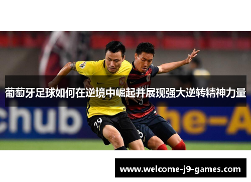 葡萄牙足球如何在逆境中崛起并展现强大逆转精神力量