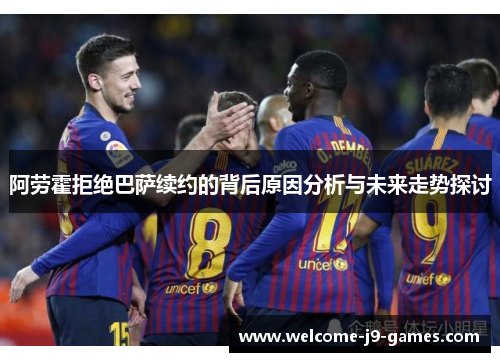 阿劳霍拒绝巴萨续约的背后原因分析与未来走势探讨