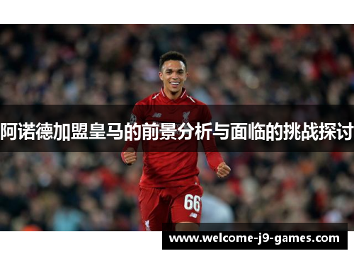 阿诺德加盟皇马的前景分析与面临的挑战探讨