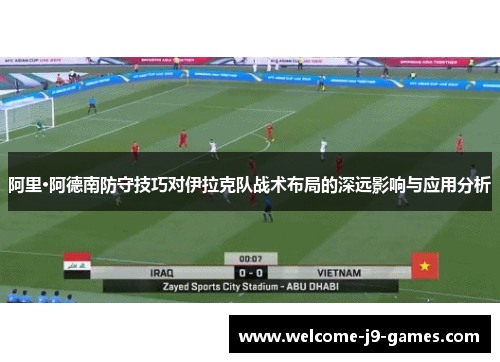 阿里·阿德南防守技巧对伊拉克队战术布局的深远影响与应用分析