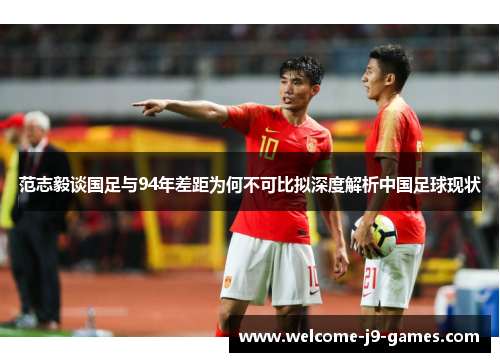 范志毅谈国足与94年差距为何不可比拟深度解析中国足球现状 范志毅谈国足与94年差距为何不可比拟深度解析中国足球现状