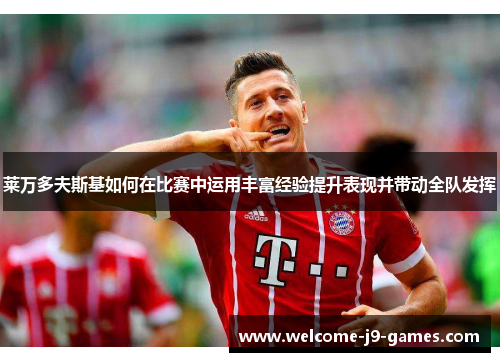莱万多夫斯基如何在比赛中运用丰富经验提升表现并带动全队发挥 莱万多夫斯基如何在比赛中运用丰富经验提升表现并带动全队发挥
