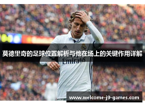 莫德里奇的足球位置解析与他在场上的关键作用详解 莫德里奇的足球位置解析与他在场上的关键作用详解