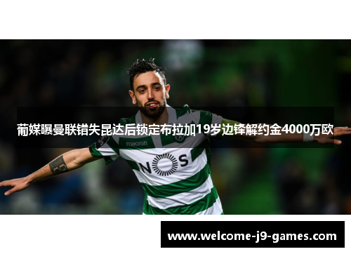 葡媒曝曼联错失昆达后锁定布拉加19岁边锋解约金4000万欧 葡媒曝曼联错失昆达后锁定布拉加19岁边锋解约金4000万欧