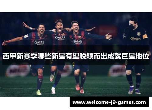 西甲新赛季哪些新星有望脱颖而出成就巨星地位 西甲新赛季哪些新星有望脱颖而出成就巨星地位