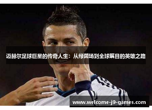 迈赫尔足球巨星的传奇人生：从绿茵场到全球瞩目的英雄之路