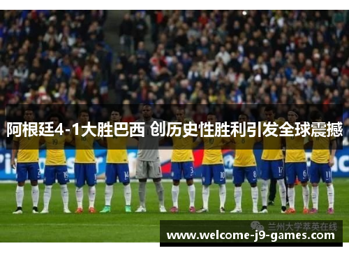 阿根廷4-1大胜巴西 创历史性胜利引发全球震撼