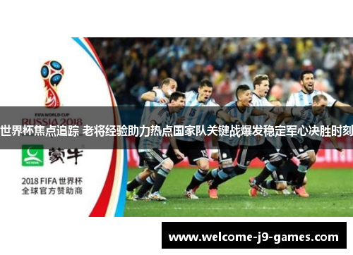 世界杯焦点追踪 老将经验助力热点国家队关键战爆发稳定军心决胜时刻