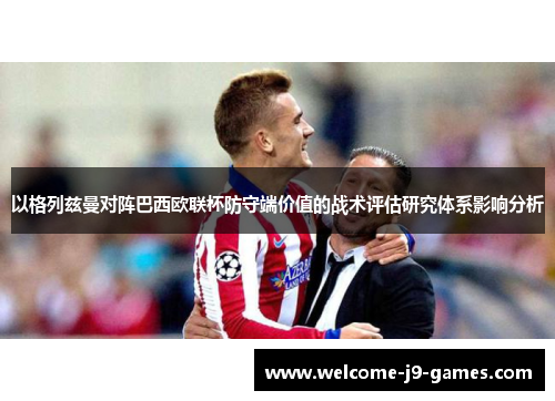 以格列兹曼对阵巴西欧联杯防守端价值的战术评估研究体系影响分析