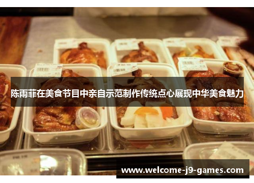 陈雨菲在美食节目中亲自示范制作传统点心展现中华美食魅力 陈雨菲在美食节目中亲自示范制作传统点心展现中华美食魅力