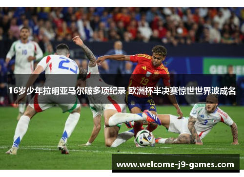 16岁少年拉明亚马尔破多项纪录 欧洲杯半决赛惊世世界波成名