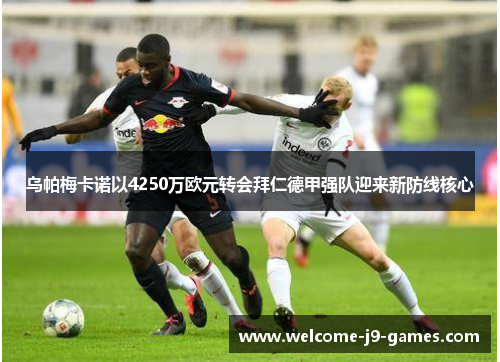 乌帕梅卡诺以4250万欧元转会拜仁德甲强队迎来新防线核心