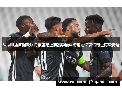 从法甲垫底到欧联门票里昂上演赛季最震撼绝地逆袭传奇史诗级奇迹