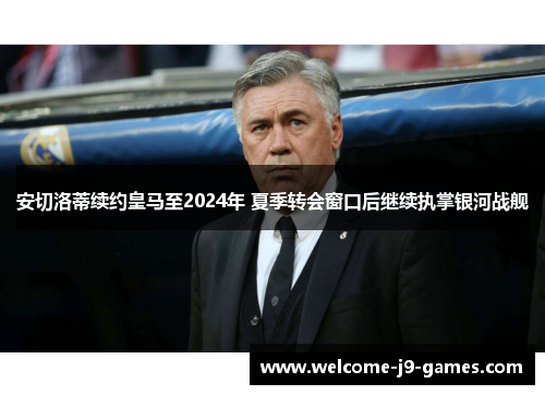 安切洛蒂续约皇马至2024年 夏季转会窗口后继续执掌银河战舰