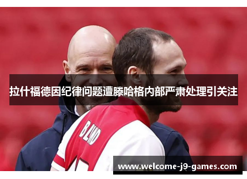 拉什福德因纪律问题遭滕哈格内部严肃处理引关注