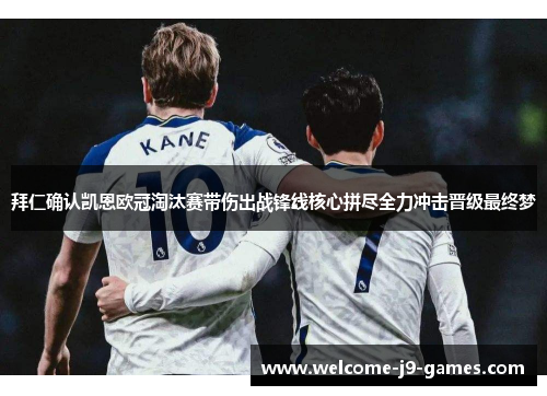 拜仁确认凯恩欧冠淘汰赛带伤出战锋线核心拼尽全力冲击晋级最终梦 拜仁确认凯恩欧冠淘汰赛带伤出战锋线核心拼尽全力冲击晋级最终梦