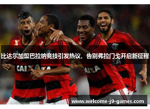 比达尔加盟巴拉纳竞技引发热议，告别弗拉门戈开启新征程