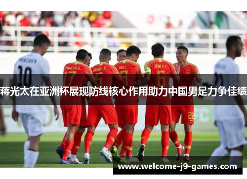 蒋光太在亚洲杯展现防线核心作用助力中国男足力争佳绩