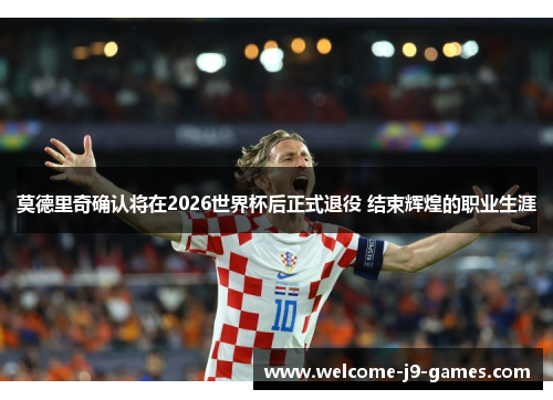 莫德里奇确认将在2026世界杯后正式退役 结束辉煌的职业生涯 莫德里奇确认将在2026世界杯后正式退役 结束辉煌的职业生涯