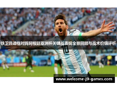 铁卫吕迪格对阵阿根廷亚洲杯关键战表现全景回顾与战术价值评析